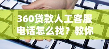 360貸款人工客服電話怎么找？教你快速接通真人服務