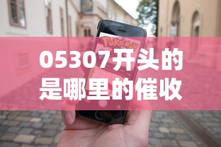 05307開頭的是哪里的催收電話？真實歸屬地解析
