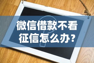 微信借款不看征信怎么辦？詳細解答看這里