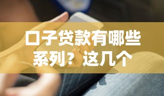 口子貸款有哪些系列？這幾個平臺靠譜又實用