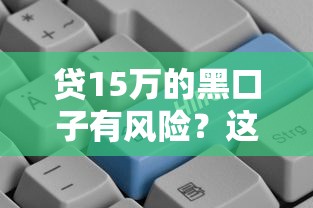 貸15萬的黑口子有風險？這3個正規渠道更靠譜