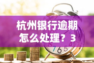 杭州銀行逾期怎么處理？3個(gè)步驟避免信用受損