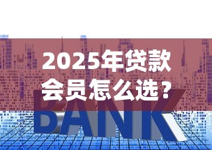 2025年貸款會(huì)員怎么選？這5個(gè)細(xì)節(jié)幫你避開套路！
