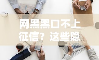 網黑黑口不上征信？這些隱藏風險90%的人不知道