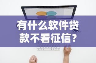 有什么軟件貸款不看征信？這幾個平臺或許能幫你解決難題
