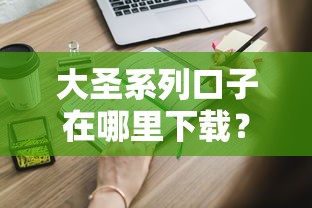 大圣系列口子在哪里下載？這些靠譜渠道你得知道