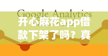 開(kāi)心麻花app借款下架了嗎？真實(shí)情況調(diào)查與替代方案推薦