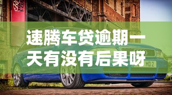 速騰車貸逾期一天有沒有后果呀？車貸逾期的這些影響你要知道