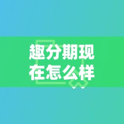 趣分期現在怎么樣了？最新情況解析及同類平臺對比