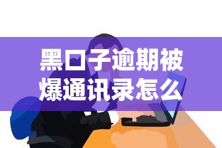 黑口子逾期被爆通訊錄怎么辦？這些細節要注意！