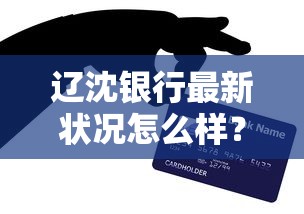 遼沈銀行最新狀況怎么樣？貸款政策解析與產品實測