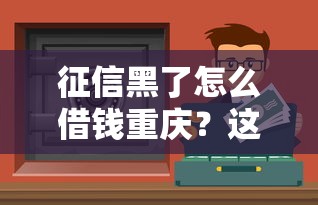 征信黑了怎么借錢重慶？這些渠道或許能幫到你！