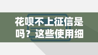 花唄不上征信是嗎？這些使用細節必須提前了解