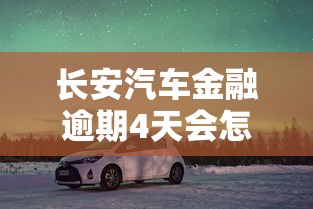 長安汽車金融逾期4天會怎么樣？真實經(jīng)歷告訴你答案