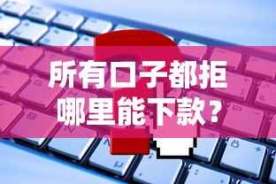 所有口子都拒哪里能下款？試試這3個隱藏方法+平臺推薦