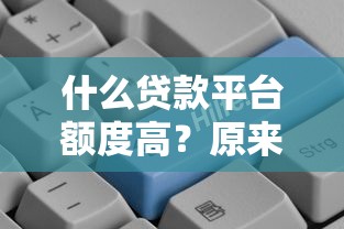 什么貸款平臺額度高？原來這幾個平臺額度更高