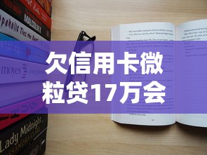 欠信用卡微粒貸17萬會坐牢嗎？真實情況大揭秘