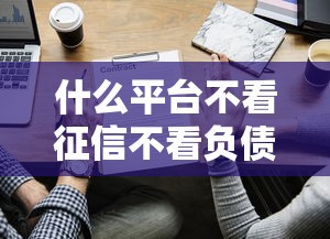 什么平臺不看征信不看負債就能放款了？原來這些平臺能下款