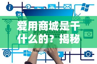 愛用商城是干什么的？揭秘這個貸款平臺的實用功能