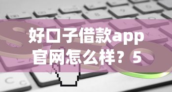 好口子借款app官網(wǎng)怎么樣？5分鐘帶你了解真實使用體驗和申請流程！