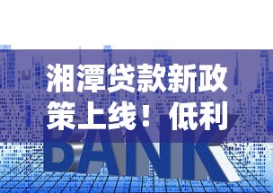 湘潭貸款新政策上線！低利率方案助力資金周轉(zhuǎn)