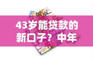 43歲能貸款的新口子？中年人融資渠道深度解析