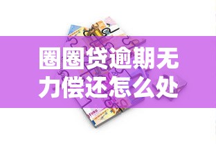 圈圈貸逾期無力償還怎么處理最有效？過來人經驗總結
