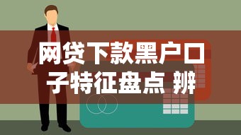 網貸下款黑戶口子特征盤點 辨別真偽貸款平臺方法