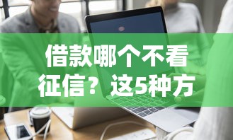 借款哪個不看征信？這5種方式真實靠譜