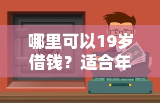 哪里可以19歲借錢(qián)？適合年輕人的低門(mén)檻渠道推薦