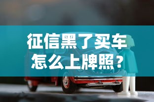 征信黑了買車怎么上牌照？3個貸款方案+上牌攻略