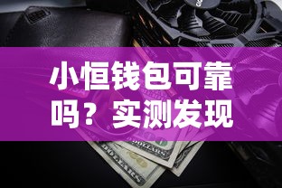 小恒錢(qián)包可靠嗎？實(shí)測(cè)發(fā)現(xiàn)這3點(diǎn)必須了解！