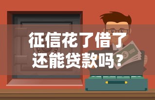 征信花了借了還能貸款嗎？這些渠道或許能幫你解決資金難題