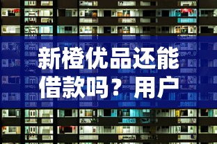 新橙優(yōu)品還能借款嗎？用戶現(xiàn)狀深度解析
