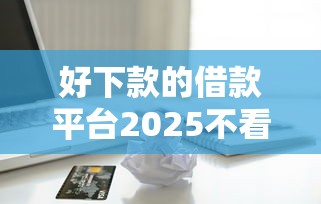好下款的借款平臺2025不看征信蘋果用戶專享福利解析