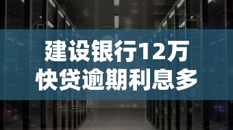 建設(shè)銀行12萬快貸逾期利息多少？計算方法及應(yīng)對指南