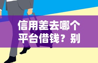 信用差去哪個平臺借錢？別慌！這幾個渠道或許能幫到你