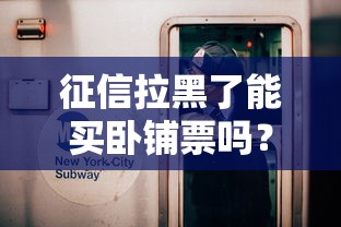 征信拉黑了能買臥鋪票嗎？這3個(gè)真相要知道！