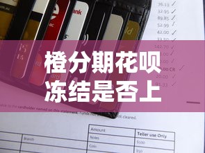 橙分期花唄凍結是否上征信？用戶必看的信用答疑