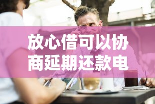 放心借可以協(xié)商延期還款電話？這些溝通技巧你需要知道