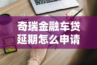 奇瑞金融車貸延期怎么申請？手把手教你操作流程
