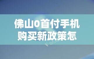 佛山0首付手機購買新政策怎么操作？實測避坑指南+機型推薦