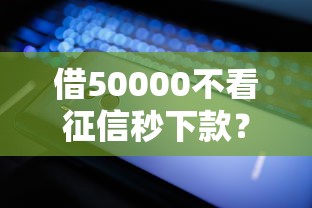 借50000不看征信秒下款？試試這幾個(gè)平臺(tái)輕松到手