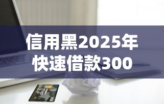 信用黑2025年快速借款3000？這幾個辦法或許能幫你搞定！
