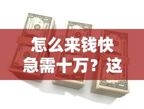 怎么來錢快急需十萬？這幾個正規(guī)渠道或許能幫到你