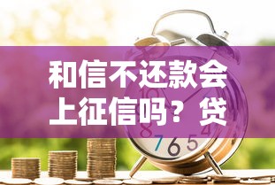 和信不還款會上征信嗎？貸款逾期后果必須知道！
