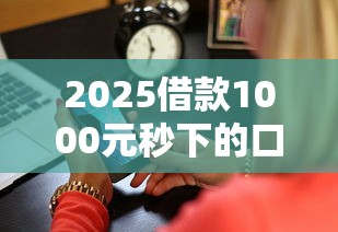 2025借款1000元秒下的口子真實測評！這些渠道最快5分鐘到賬