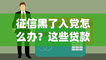 征信黑了入黨怎么辦？這些貸款渠道或許能幫到你