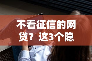 不看征信的網(wǎng)貸？這3個(gè)隱藏知識(shí)點(diǎn)你必須了解