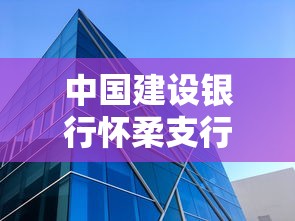 中國建設銀行懷柔支行營業時間及貸款攻略，一文說清辦理要點